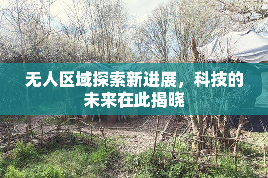 无人区域探索新进展，科技的未来在此揭晓