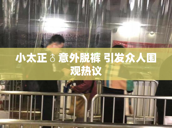 小太正♂意外脱裤 引发众人围观热议