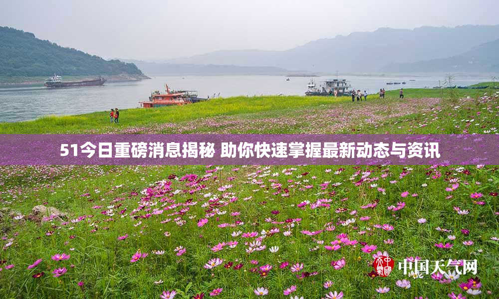 51今日重磅消息揭秘 助你快速掌握最新动态与资讯