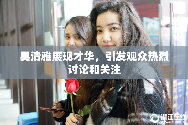 吴清雅展现才华，引发观众热烈讨论和关注