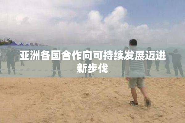 亚洲各国合作向可持续发展迈进新步伐