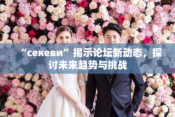 “ceкеви”揭示论坛新动态，探讨未来趋势与挑战