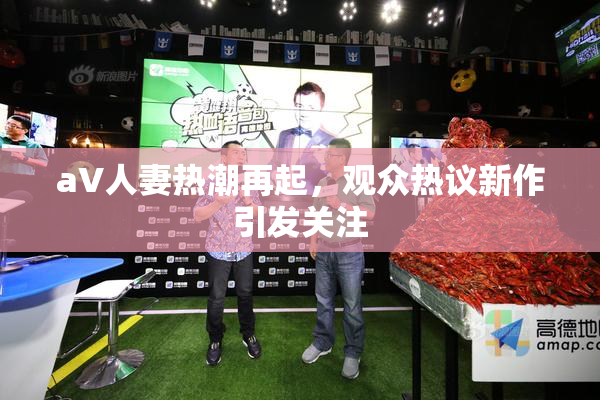 aV人妻热潮再起，观众热议新作引发关注