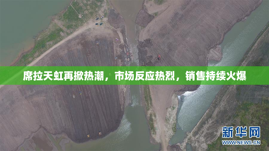 席拉天虹再掀热潮，市场反应热烈，销售持续火爆