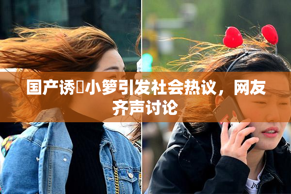 国产诱奷小箩引发社会热议，网友齐声讨论