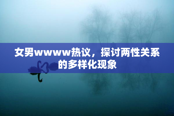 女男wwww热议，探讨两性关系的多样化现象