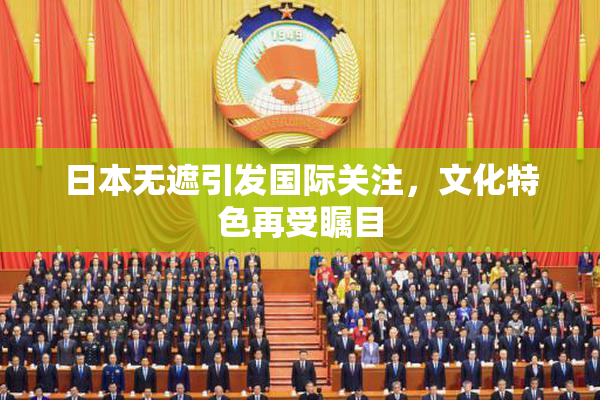 日本无遮引发国际关注，文化特色再受瞩目