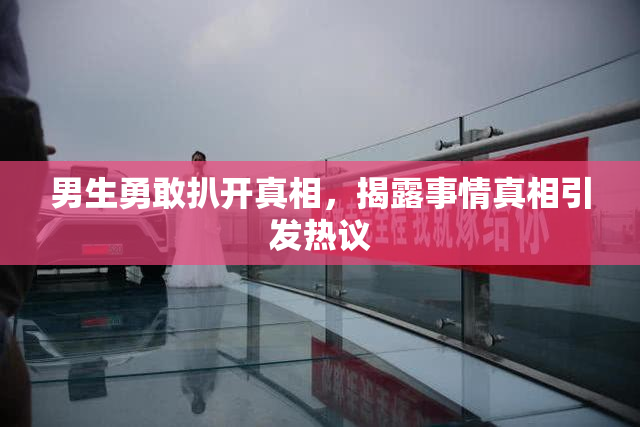 男生勇敢扒开真相，揭露事情真相引发热议