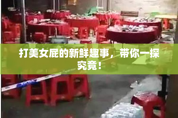 打美女屁的新鲜趣事，带你一探究竟！