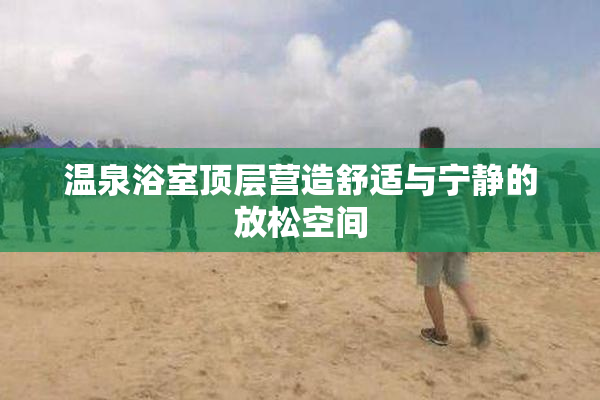 温泉浴室顶层营造舒适与宁静的放松空间