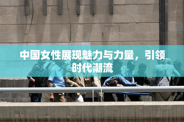 中国女性展现魅力与力量，引领时代潮流