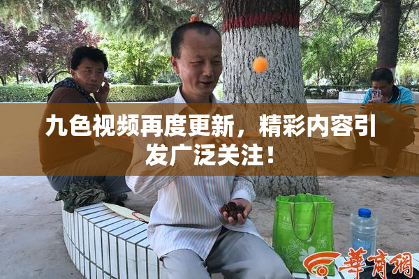 九色视频再度更新，精彩内容引发广泛关注！