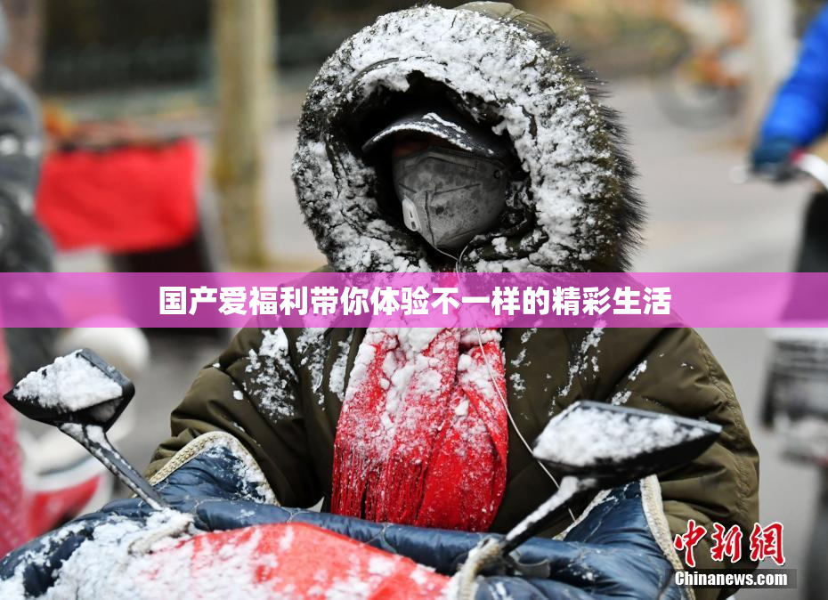 国产爱福利带你体验不一样的精彩生活