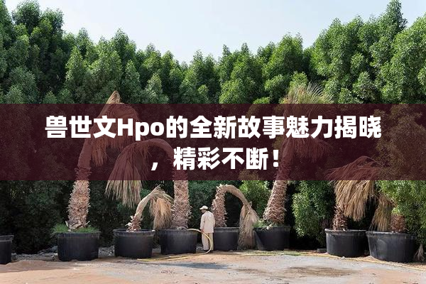 兽世文Hpo的全新故事魅力揭晓，精彩不断！