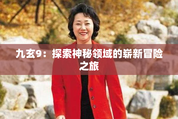 九玄9：探索神秘领域的崭新冒险之旅