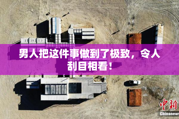 男人把这件事做到了极致，令人刮目相看！
