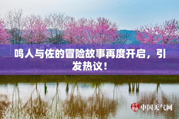 鸣人与佐的冒险故事再度开启，引发热议！