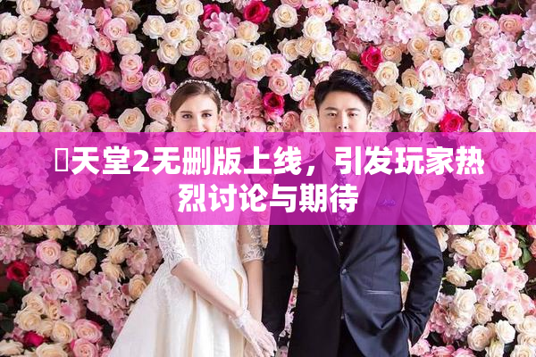 妺天堂2无删版上线，引发玩家热烈讨论与期待