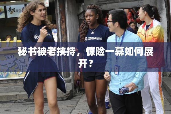 秘书被老挟持，惊险一幕如何展开？