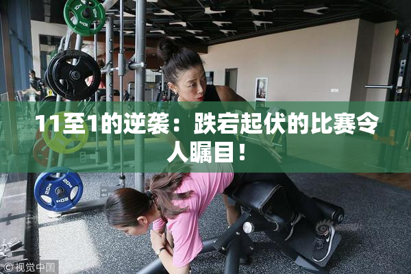 11至1的逆袭：跌宕起伏的比赛令人瞩目！