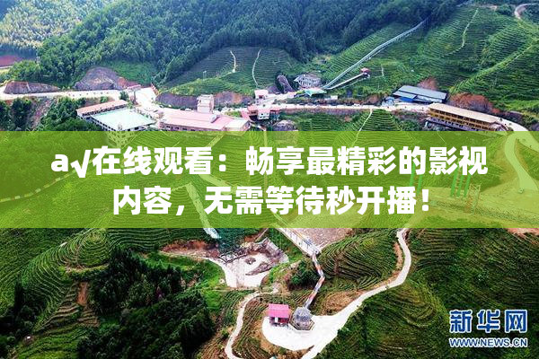 a√在线观看：畅享最精彩的影视内容，无需等待秒开播！
