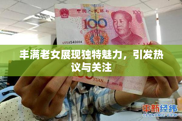 丰满老女展现独特魅力，引发热议与关注
