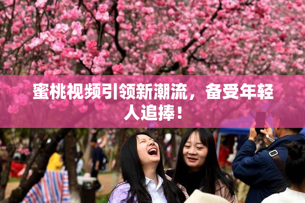 蜜桃视频引领新潮流，备受年轻人追捧！