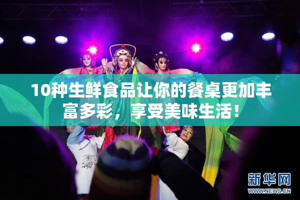 10种生鲜食品让你的餐桌更加丰富多彩，享受美味生活！