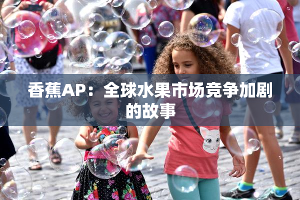 香蕉AP：全球水果市场竞争加剧的故事