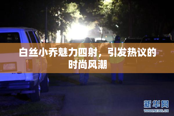 白丝小乔魅力四射，引发热议的时尚风潮