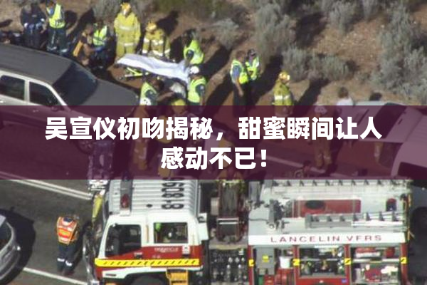 吴宣仪初吻揭秘，甜蜜瞬间让人感动不已！
