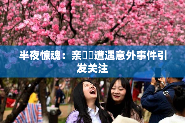 半夜惊魂：亲妺妺遭遇意外事件引发关注