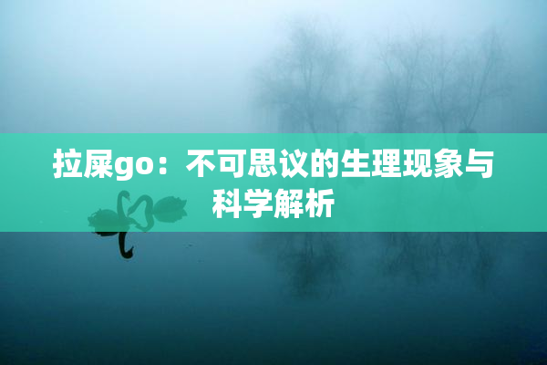 拉屎go：不可思议的生理现象与科学解析