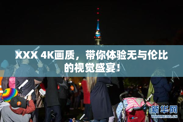 XXX 4K画质，带你体验无与伦比的视觉盛宴！