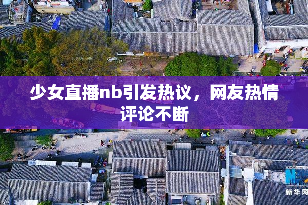 少女直播nb引发热议，网友热情评论不断