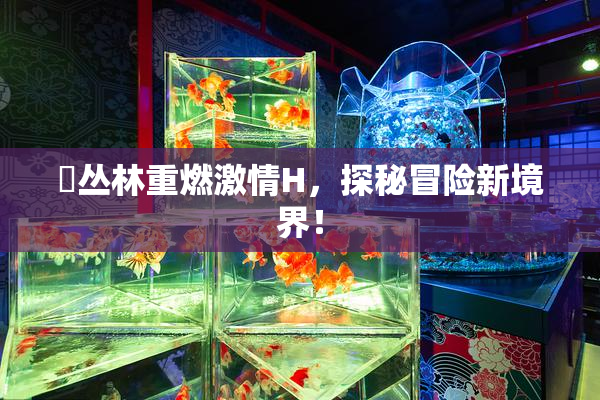 巜丛林重燃激情H，探秘冒险新境界！