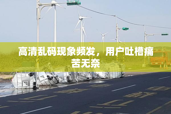高清乱码现象频发，用户吐槽痛苦无奈