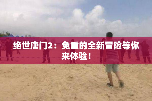 绝世唐门2：免重的全新冒险等你来体验！