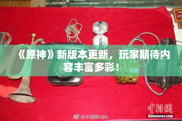 《原神》新版本更新，玩家期待内容丰富多彩！