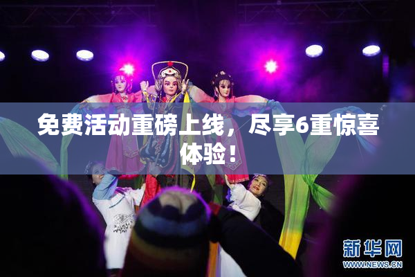 免费活动重磅上线，尽享6重惊喜体验！
