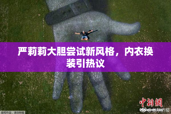 严莉莉大胆尝试新风格，内衣换装引热议