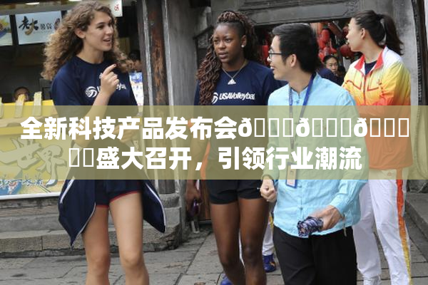 全新科技产品发布会🍆🍑🔞❌‌盛大召开，引领行业潮流