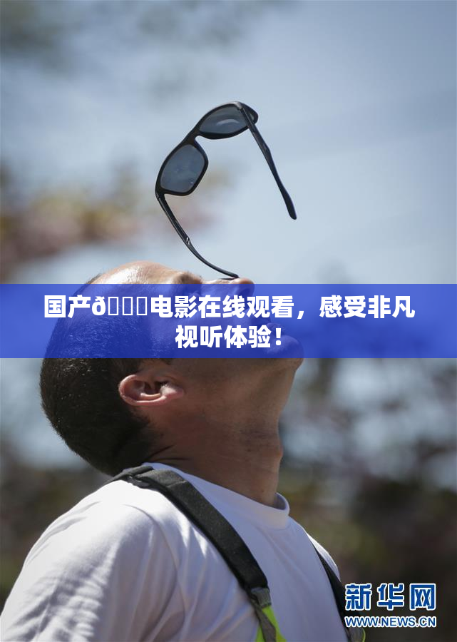 国产🔞电影在线观看，感受非凡视听体验！
