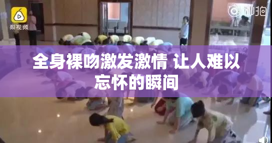 全身裸吻激发激情 让人难以忘怀的瞬间
