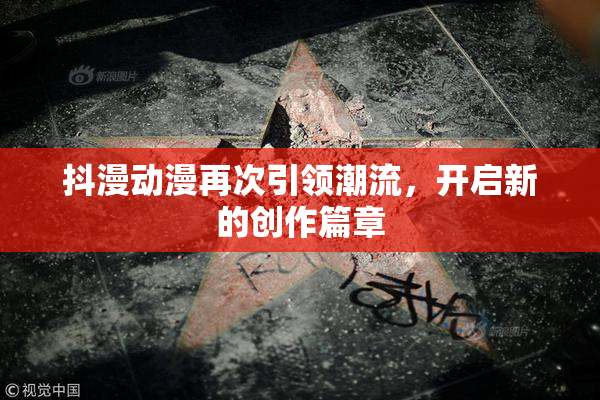抖漫动漫再次引领潮流，开启新的创作篇章