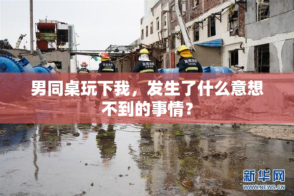 男同桌玩下我，发生了什么意想不到的事情？