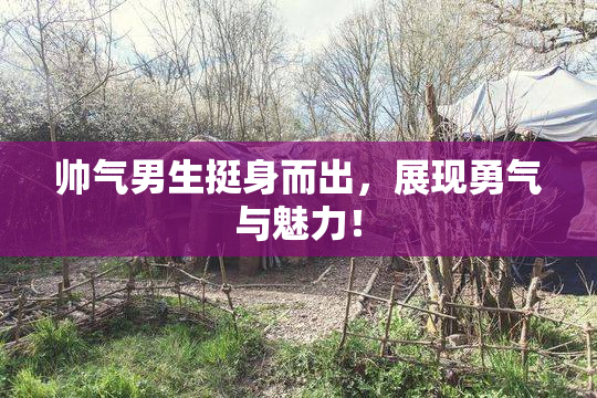 帅气男生挺身而出，展现勇气与魅力！