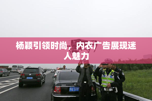 杨颖引领时尚，内衣广告展现迷人魅力