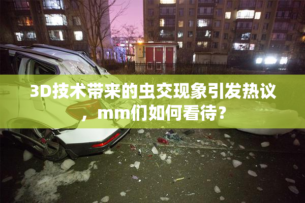 3D技术带来的虫交现象引发热议，mm们如何看待？