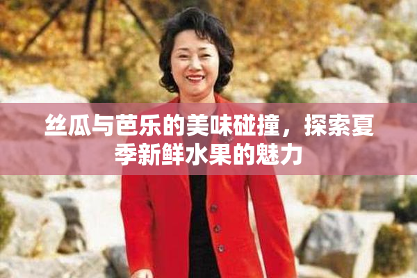 丝瓜与芭乐的美味碰撞，探索夏季新鲜水果的魅力